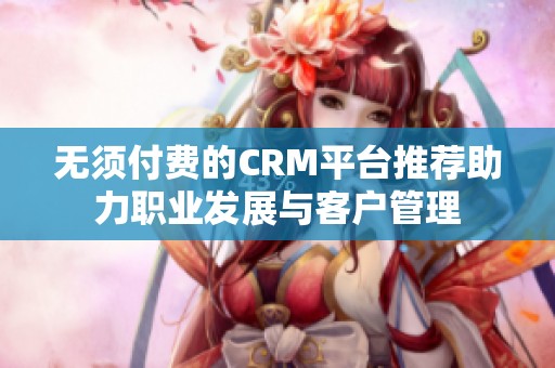 无须付费的CRM平台推荐助力职业发展与客户管理
