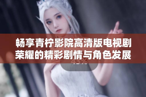 畅享青柠影院高清版电视剧荣耀的精彩剧情与角色发展
