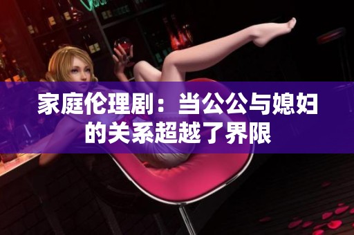 家庭伦理剧：当公公与媳妇的关系超越了界限