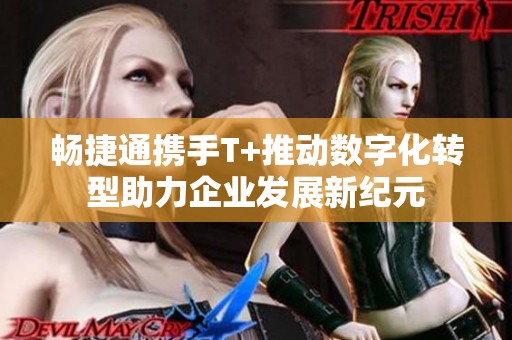 畅捷通携手T+推动数字化转型助力企业发展新纪元