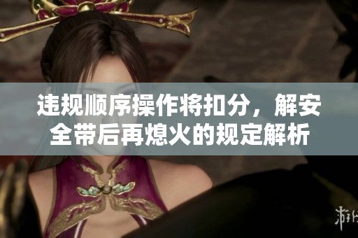 违规顺序操作将扣分，解安全带后再熄火的规定解析