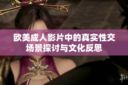欧美成人影片中的真实性交场景探讨与文化反思