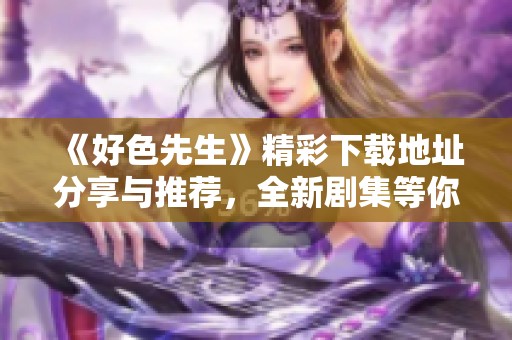 《好色先生》精彩下载地址分享与推荐，全新剧集等你来体验