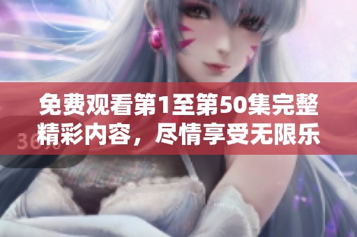 免费观看第1至第50集完整精彩内容，尽情享受无限乐趣
