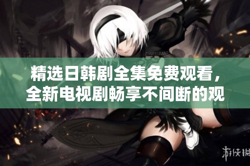精选日韩剧全集免费观看，全新电视剧畅享不间断的观影体验