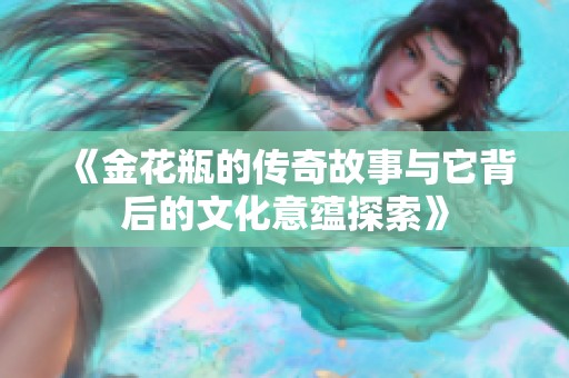 《金花瓶的传奇故事与它背后的文化意蕴探索》