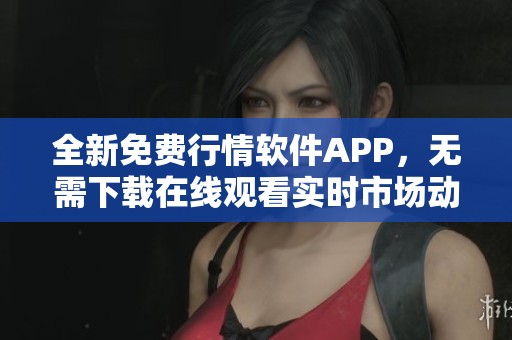 全新免费行情软件APP，无需下载在线观看实时市场动态与分析