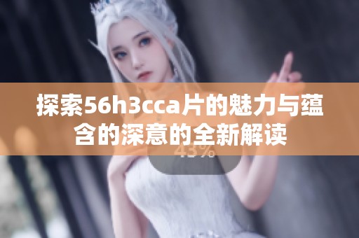 探索56h3cca片的魅力与蕴含的深意的全新解读