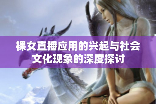 裸女直播应用的兴起与社会文化现象的深度探讨