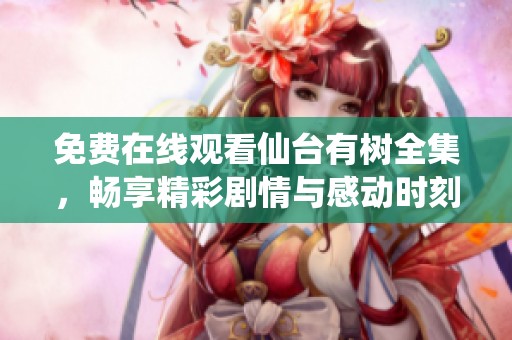 免费在线观看仙台有树全集，畅享精彩剧情与感动时刻