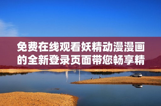 免费在线观看妖精动漫漫画的全新登录页面带您畅享精彩内容