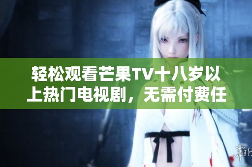 轻松观看芒果TV十八岁以上热门电视剧，无需付费任你享受