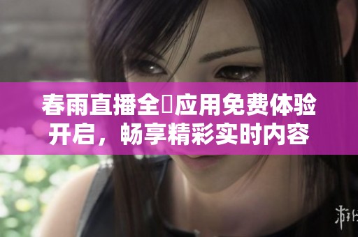 春雨直播全婐应用免费体验开启，畅享精彩实时内容