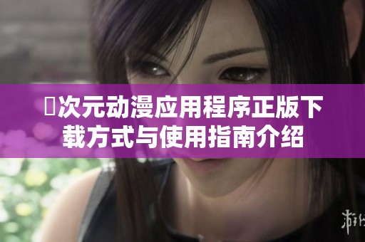 囧次元动漫应用程序正版下载方式与使用指南介绍