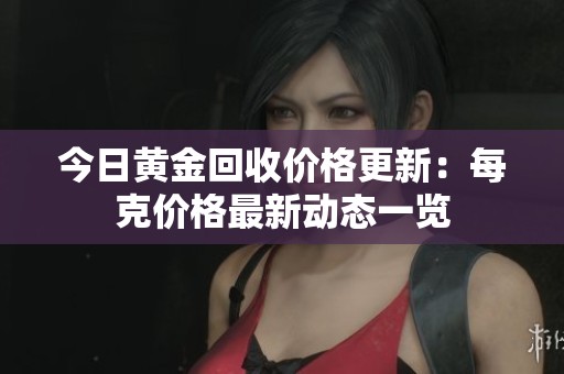 今日黄金回收价格更新：每克价格最新动态一览