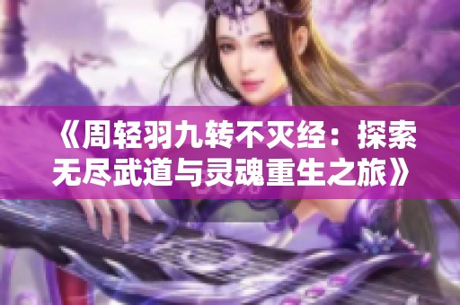 《周轻羽九转不灭经：探索无尽武道与灵魂重生之旅》