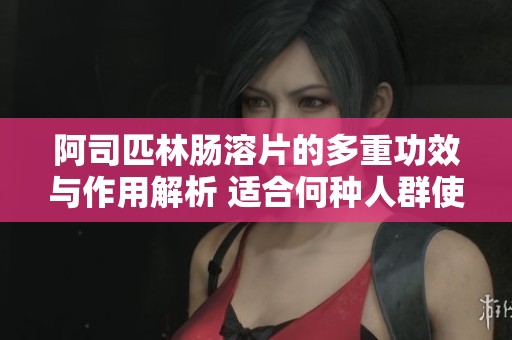 阿司匹林肠溶片的多重功效与作用解析 适合何种人群使用