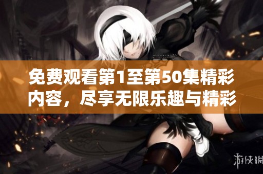 免费观看第1至第50集精彩内容，尽享无限乐趣与精彩剧情