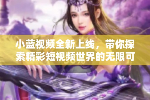 小蓝视频全新上线，带你探索精彩短视频世界的无限可能