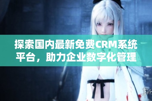探索国内最新免费CRM系统平台，助力企业数字化管理提升效率
