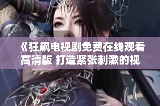 《狂飙电视剧免费在线观看高清版 打造紧张刺激的视听盛宴》