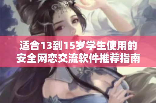 适合13到15岁学生使用的安全网恋交流软件推荐指南