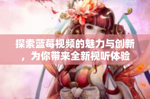 探索蓝莓视频的魅力与创新，为你带来全新视听体验