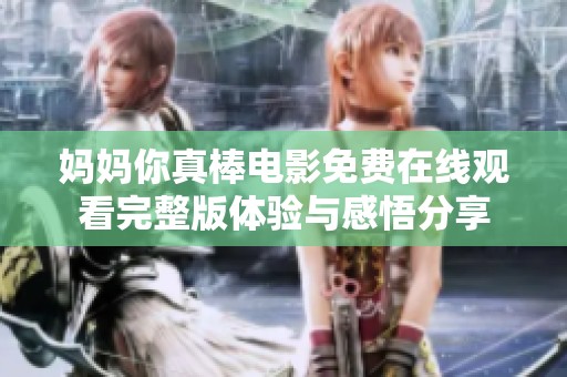 妈妈你真棒电影免费在线观看完整版体验与感悟分享