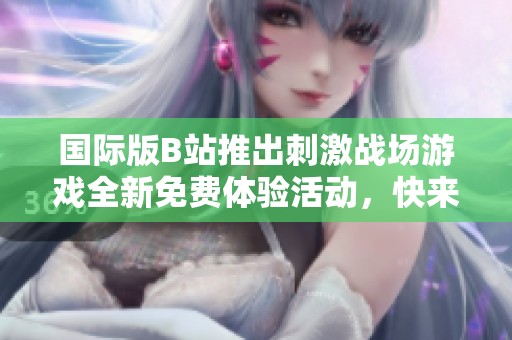 国际版B站推出刺激战场游戏全新免费体验活动，快来参与吧