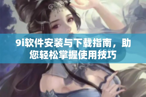 9i软件安装与下载指南，助您轻松掌握使用技巧