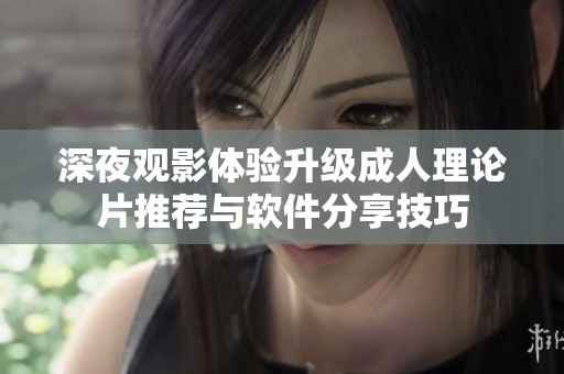 深夜观影体验升级成人理论片推荐与软件分享技巧