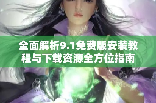 全面解析9.1免费版安装教程与下载资源全方位指南