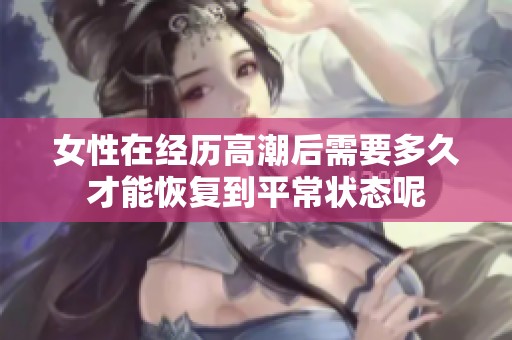 女性在经历高潮后需要多久才能恢复到平常状态呢