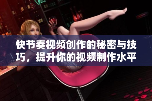 快节奏视频创作的秘密与技巧，提升你的视频制作水平
