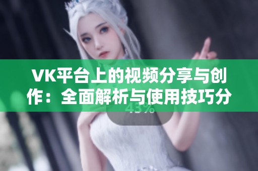 VK平台上的视频分享与创作：全面解析与使用技巧分享