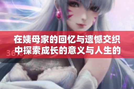 在姨母家的回忆与遗憾交织中探索成长的意义与人生的脆弱