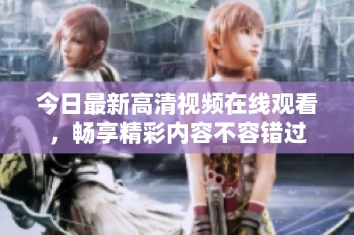 今日最新高清视频在线观看，畅享精彩内容不容错过