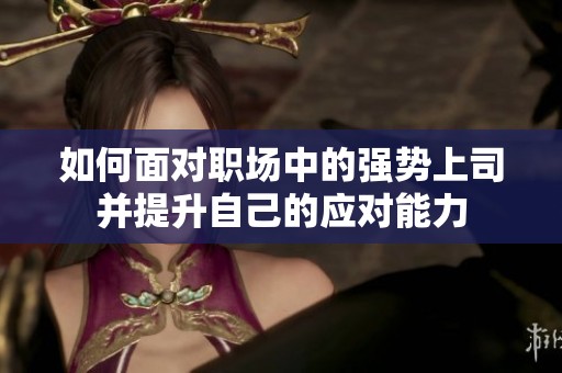 如何面对职场中的强势上司并提升自己的应对能力