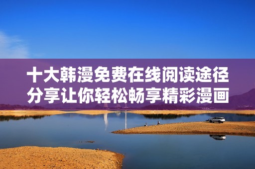 十大韩漫免费在线阅读途径分享让你轻松畅享精彩漫画世界