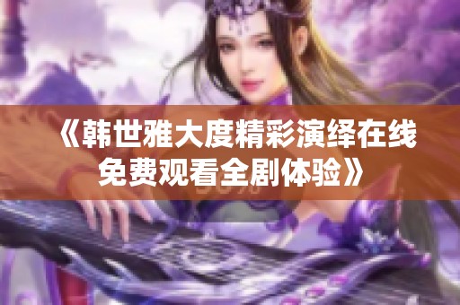 《韩世雅大度精彩演绎在线免费观看全剧体验》