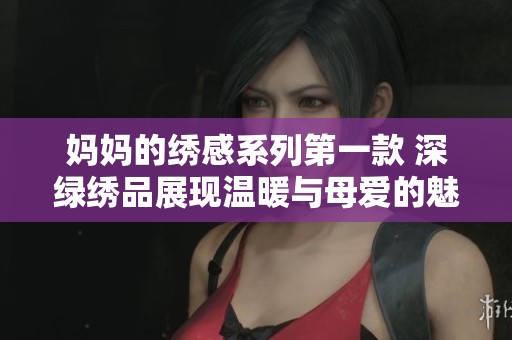 妈妈的绣感系列第一款 深绿绣品展现温暖与母爱的魅力