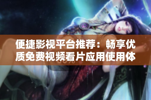 便捷影视平台推荐：畅享优质免费视频看片应用使用体验