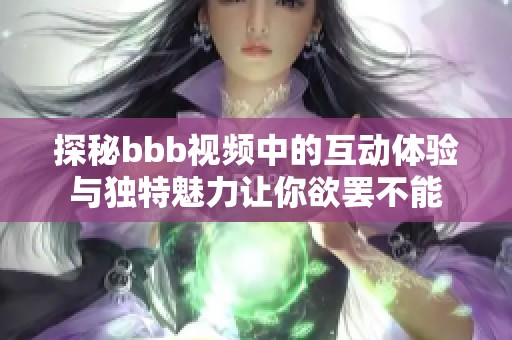 探秘bbb视频中的互动体验与独特魅力让你欲罢不能