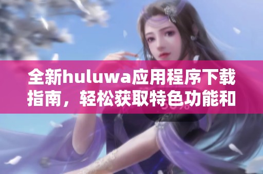 全新huluwa应用程序下载指南，轻松获取特色功能和精彩内容