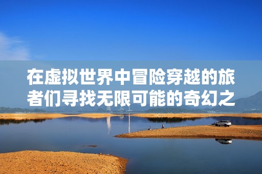 在虚拟世界中冒险穿越的旅者们寻找无限可能的奇幻之旅