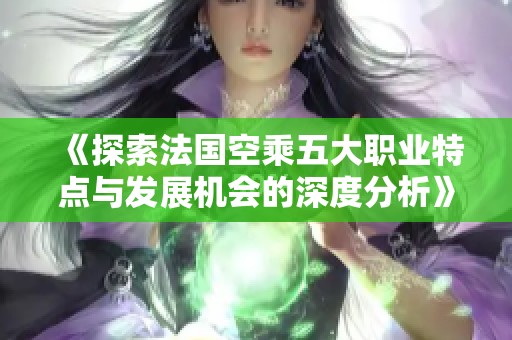 《探索法国空乘五大职业特点与发展机会的深度分析》
