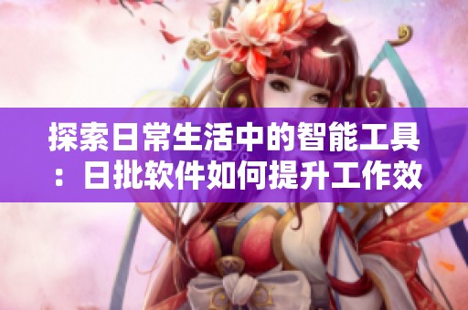 探索日常生活中的智能工具：日批软件如何提升工作效率