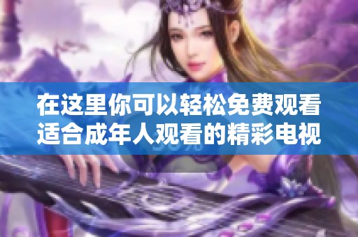 在这里你可以轻松免费观看适合成年人观看的精彩电视剧