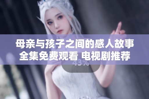 母亲与孩子之间的感人故事全集免费观看 电视剧推荐