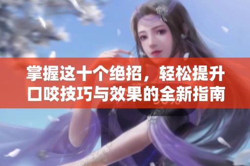 掌握这十个绝招，轻松提升口咬技巧与效果的全新指南
